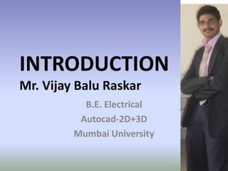INTRODUCTION
Mr. Vijay Balu Raskar
           B.E. Electrical
          Autocad-2D+3D
         Mumbai University
 