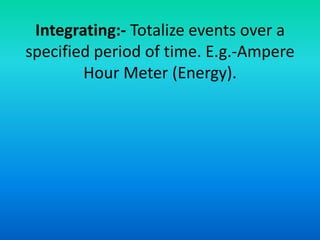 Integrating:- Totalize events over a
specified period of time. E.g.-Ampere
        Hour Meter (Energy).
 