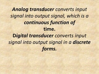 Analog transducer converts input
 signal into output signal, which is a
        continuous function of
                 time.
  Digital transducer converts input
signal into output signal in a discrete
                forms.
 