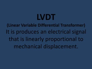 LVDT
(Linear Variable Differential Transformer)
It is produces an electrical signal
  that is linearly proportional to
     mechanical displacement.
 