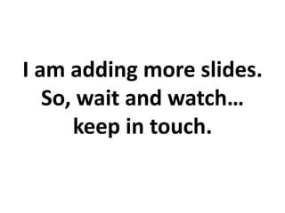 I am adding more slides.
   So, wait and watch…
      keep in touch.
 