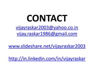 CONTACT
   vijayraskar2003@yahoo.co.in
   vijay.raskar1986@gmail.com

www.slideshare.net/vijayraskar2003

http://in.linkedin.com/in/vijayraskar
 