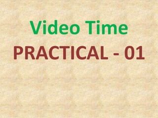 Video Time
PRACTICAL - 01
 