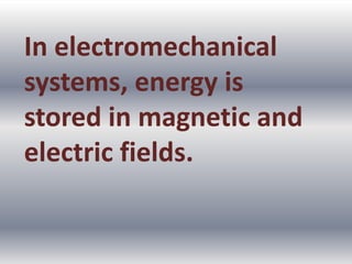 In electromechanical
systems, energy is
stored in magnetic and
electric fields.
 