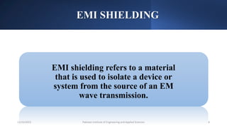 EMI SHIELDING
EMI shielding refers to a material
that is used to isolate a device or
system from the source of an EM
wave transmission.
Pakistan Institute of Engineering and Applied Sciences 8
12/23/2023
 