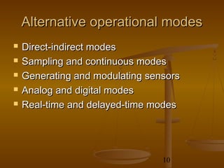 Alternative operational modes
   Direct-indirect modes
   Sampling and continuous modes
   Generating and modulating sensors
   Analog and digital modes
   Real-time and delayed-time modes




                                 10
 