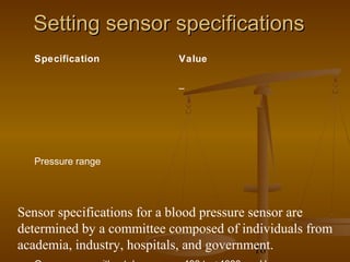 Setting sensor specifications
  Specification            Value


                           –




  Pressure range




Sensor specifications for a blood pressure sensor are
determined by a committee composed of individuals from
academia, industry, hospitals, and government.
                                            16
 