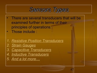 Sensors Types
• There are several transducers that will be
  examined further in terms of their
  principles of operations.
• Those include :

1.   Resistive Position Transducers
2.   Strain Gauges
3.   Capacitive Transducers
4.   Inductive Transducers
5.   And a lot more…

                                      47
 