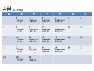 4월 2013/April
     일        월          화            수           목             금        토
         1          2            3           4             5        6
         드라이(1/6)   남성컷(9/12)    클래식컷(4/8)   모던클래식(3/10)
         시아 강사      김희수 강사       김희수 강사      김희수 강사



7        8          9            10          11            12       13
         드라이(2/6)   남성컷(10/12)   클래식컷(5/8)   모던클래식(4/10)
         시아 강사      김희수 강사       김희수 강사      김희수 강사




14       15         16           17          18            19       20
         드라이(3/6)   남성컷(11/12)   클래식컷(6/8)   모던클래식(5/10)
         시아 강사      김희수 강사       김희수 강사      김희수 강사




21       22         23           24          25            26       27
         드라이(4/6)   와인딩 대회       클래식컷(7/8)   모던클래식(6/10)
         시아 강사                   김희수 강사      김희수 강사



28       29         30
         드라이(5/6)   컬러 I(1/4)
         시아 강사      전태준 강사
 