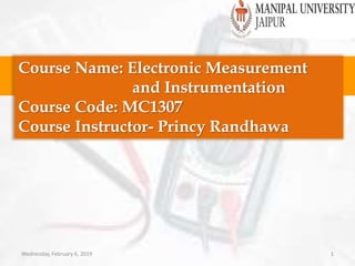 Course Name: Electronic Measurement
and Instrumentation
Course Code: MC1307
Course Instructor- Princy Randhawa
Wednesday, February 6, 2019 1
 