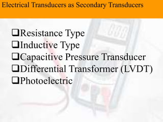 Electrical Transducers as Secondary Transducers
Resistance Type
Inductive Type
Capacitive Pressure Transducer
Differential Transformer (LVDT)
Photoelectric
 