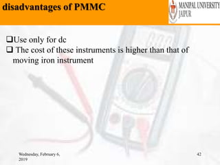 disadvantages of PMMC
Wednesday, February 6,
2019
42
Use only for dc
 The cost of these instruments is higher than that of
moving iron instrument
 