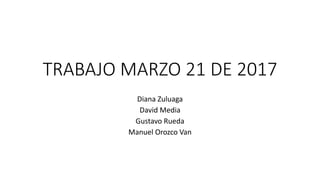 TRABAJO MARZO 21 DE 2017
Diana Zuluaga
David Media
Gustavo Rueda
Manuel Orozco Van
 