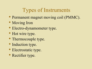 Types of Instruments
 Permanent magnet moving coil (PMMC).
 Moving Iron
 Electro-dynamometer type.
 Hot wire type.
 Thermocouple type.
 Induction type.
 Electrostatic type.
 Rectifier type.
 