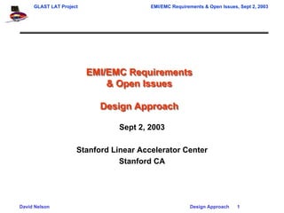 GLAST LAT Project                  EMI/EMC Requirements & Open Issues, Sept 2, 2003




                         EMI/EMC Requirements
                             & Open Issues

                           Design Approach

                                Sept 2, 2003

                     Stanford Linear Accelerator Center
                                Stanford CA




David Nelson                                            Design Approach    1
 