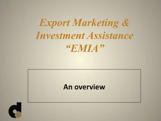 An overview
Export Marketing &
Investment Assistance
“EMIA”
 