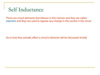 There are circuit elements that behave in this manner and they are called
inductors and they are used to oppose any change in the current in the circuit
As to how they actually affect a circuit’s behavior will be discussed shortly
Self Inductance
 