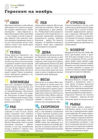 8
Гороскоп на ноябрь
Газета ЕМИАС
Ноябрь, (22)

ОВЕН

Вам может напомнить о себе забытое
заболевание или появится осложнение недавно перенесенного. Любое
недомогание – повод обратиться к
врачу. Под ударом сейчас грудь Овна
– а это и сердце, и легкие, и даже ребра. Заведите себе комплект сменных марлевых одноразовых масок и
во всех многолюдных местах появляйтесь только в них, меняя маску
каждые полтора часа.

ТЕЛЕЦ

Тельцу предстоит знакомство с новым собой. Он может неожиданно
потерять интерес и любовь ко всему,
что было ему мило почти всю жизнь.
А в рационе появится много овощей
и фруктов, кисломолочные продукты, а еще Тельцы обратят внимание
на горячие первые блюда. Звезды на
вашей стороне! Новые гастрономиечские пристрастия приведут к отличному самочувствию.

БЛИЗНЕЦЫ

Вам стоит задуматься над приобретением компаса. Да-да, именно этот
верный прибор поможет Близнецу переориентировать собственную
жизнь, жилище, чтобы стать здоровее. Исключите на время из рациона так любимую вами кукурузу. Проблемы с несварением и тошнотой
решатся сами собой.

РАК

Раки в ноябре хандрят, настроение
плаксивое и тонус на нуле. Делать
нужно следующее: спать ложиться
не позже полуночи, ввести в рацион
больше продуктов, содержащих калий и магний, а еще важно пойти в
бассейн. Вода сейчас станет для рака
настоящим спасением – выведет
токсины и соли при употреблении
внутрь и приведет в порядок тело,
если Раки вернутся к плаванию.

ЛЕВ

Львам хочется перемен. Месяц критический для семейных Львов, чреват конфликтами и даже разводами… Чтобы уберечь себя и родных от
потрясений, стоит ограничиться локальными переменами: женщинам
рекомендуется сменить прическу,
мужчинам – работу. Что касается
здоровья - не пробуйте незнакомых
лекарств, высок риск отравиться
или пострадать от аллергии.

ДЕВА

Девы в ноябре настроены решительно. Наконец-то они взялись за себя:
скорее всего, повлияла либо новая
симпатия, либо смена места работы,
либо приближение Нового года. Как
бы там ни было, Девы полны сил и
старательно следят за собой. Сейчас на пользу представителям этого
знака и диеты, и профилактические
оздоровительные процедуры.

ВЕСЫ

Взвесив все за и против, Весы придут к выводу, что жизнь одна и пустятся вр все тяжкие. Помните, что
ваша неумеренность чревата серьезными проблемами со здоровьем, которые могут надолго уложить вас на
больничную койку. Жизнь действительно одна, так что стоит поберечь
здоровье и отказаться от того, что
наносит ему непоправимый вред.

СКОРПИОН

Скорпионы-мужчины не уверены в
себе, в этом виноваты недомогания
и плохое состояние желчного пузыря. Возможны рецидивы желчнокаменной болезни. Женщинам-Скорпионам стоит остерегаться ОРЗ и
ОРВИ, сейчас ваш иммунитет не в
лучшем состоянии и не способен уберечь вас от сезонных напастей. Звезды советуют Скорпионам ингаляции
и фиточаи.

СТРЕЛЕЦ

Стрелец почувствует, что ему необходим отдых, и решит махнуть в жаркие страны. Что ж, для вас это будет
неплохой профилактикой простудных и вирусных заболеваний. Воспользуйтесь случаем и вспомните,
что витамин D помогает усваиваться кальцию – ешьте больше кисломолочных продуктов, принимая солнечные ванны.

КОЗЕРОГ

Козерогам стоит посетить ЛОРа. Вас
могут преследовать отиты и трахеиты. Есть риск потерять голос и получить осложнения. И еще, для Козерога крайне важно принять меры
против возможных сезонных хворей.
Возьмите под собственный контроль
и сделайте прививку от гриппа, это
поможет оставаться в рабочей форме,
когда других подкосит инфекция.

ВОДОЛЕЙ

Женщины-Водолеи, которые задумывались о материнстве, могут в
этом месяце услышать радостную
весть. Мужчины же, к сожалению,
столкнутся с противоположной проблемой: придется познакомиться с
врачом редчайшей специальности –
андрологом. Неплохо бы посетить
еще и терапевта – впрочем, об этом
звезды вас просят из месяца в месяц.

РЫБЫ

Рыбам нужно вернуть порядок в
собственную жизнь, то есть исключить хаос и нерациональные проявления характера. Не нужно стараться стать самым-самым. Для начала
просто наведите порядок в собственном доме; сейчас высок риск заполучить диковинную аллергию, в том
числе незнакомые вам доселе аллергию на пыль и стиральные порошки.
Крупных неприятностей с самочувствием в этом месяце не будет.

Газета ЕМИАС: Социальная реклама при поддержке Правительства города Москвы. Распространяется бесплатно
Редакция газеты ЕМИАС: Евгения Власова, Вероника Михайлова, Сергей Зиннатнуров, Андрей Жуков.
Пишите на Gazeta@emias.info.

 