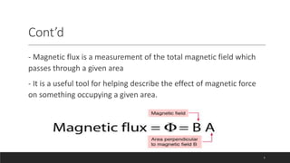 - Magnetic flux is a measurement of the total magnetic field which
passes through a given area
- It is a useful tool for helping describe the effect of magnetic force
on something occupying a given area.
Cont’d
5
 
