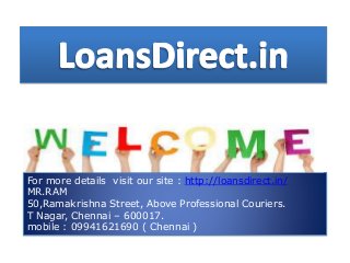 For more details visit our site : http://loansdirect.in/
MR.RAM
50,Ramakrishna Street, Above Professional Couriers.
T Nagar, Chennai – 600017.
mobile : 09941621690 ( Chennai )
 