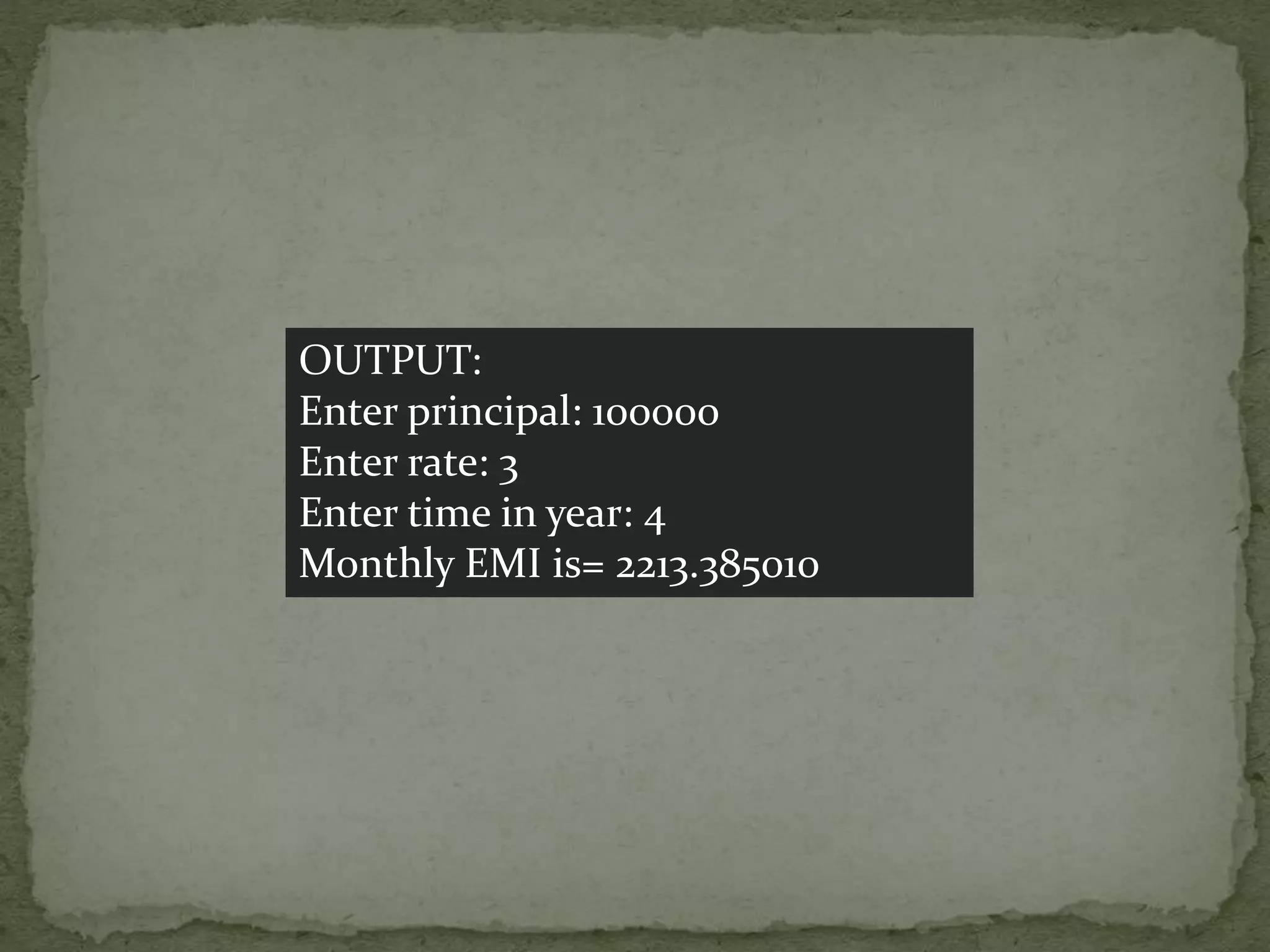 OUTPUT:
Enter principal: 100000
Enter rate: 3
Enter time in year: 4
Monthly EMI is= 2213.385010
 