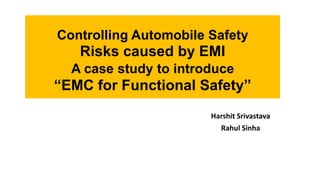 Controlling Automobile Safety

Risks caused by EMI
A case study to introduce

“EMC for Functional Safety”
Harshit Srivastava
Rahul Sinha

 