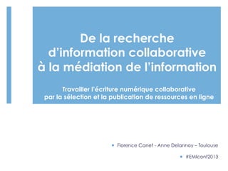 De la recherche
d’information collaborative
à la médiation de l’information  
Travailler l’écriture numérique collaborative
par la sélection et la publication de ressources en ligne

¡  Florence Canet - Anne Delannoy – Toulouse
¡  #EMIconf2013

 