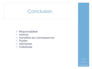 Conclusion

ü 
ü 
ü 
ü 
ü 
ü 

Responsabiliser
Motiver
Transférer ses connaissances
Publier
Mémoriser
Collaborer

F. Canet
–
A. Delannoy`
#EMIconf2013

 
