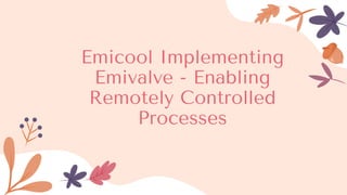 Emicool Implementing
Emivalve - Enabling
Remotely Controlled
Processes
 