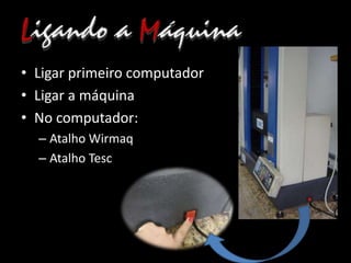 • Ligar primeiro computador
• Ligar a máquina
• No computador:
– Atalho Wirmaq
– Atalho Tesc
 