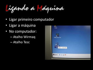 • Ligar primeiro computador
• Ligar a máquina
• No computador:
– Atalho Wirmaq
– Atalho Tesc
 