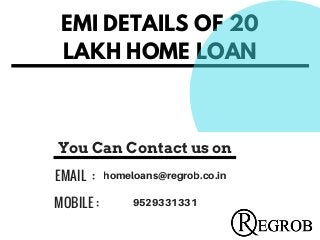 EMI DETAILS OF 20
LAKH HOME LOAN
EMAIL  :  homeloans@regrob.co.in
MOBILE : 9529331331
You Can Contact us on
 