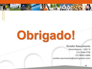 15 
Obrigado! 
Emidio Nascimento 
Saint-Gobain – CSC TI 
(11) 2246-7730 
(11) 98921-2806 
emidio.nascimento@saint-gobain.com 

