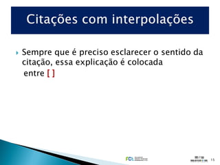    Sempre que é preciso esclarecer o sentido da
    citação, essa explicação é colocada
    entre [ ]




                                                   15
 