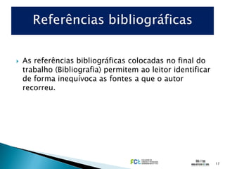    As referências bibliográficas colocadas no final do
    trabalho (Bibliografia) permitem ao leitor identificar
    de forma inequívoca as fontes a que o autor
    recorreu.




                                                             17
 