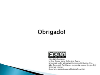 Ética da Informação
by Ana Roxo e Maria do Rosário Duarte
is licensed under a Creative Commons Atribuição-Uso
Não-Comercial-Partilha nos termos da mesma licença 3.0
Unported License.
Based on a work at www.biblioteca.fct.unl.pt.
 