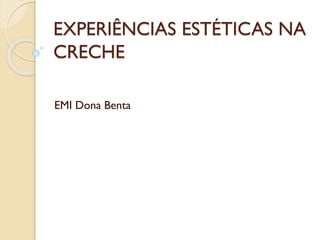 EXPERIÊNCIAS ESTÉTICAS NA
CRECHE
EMI Dona Benta
 