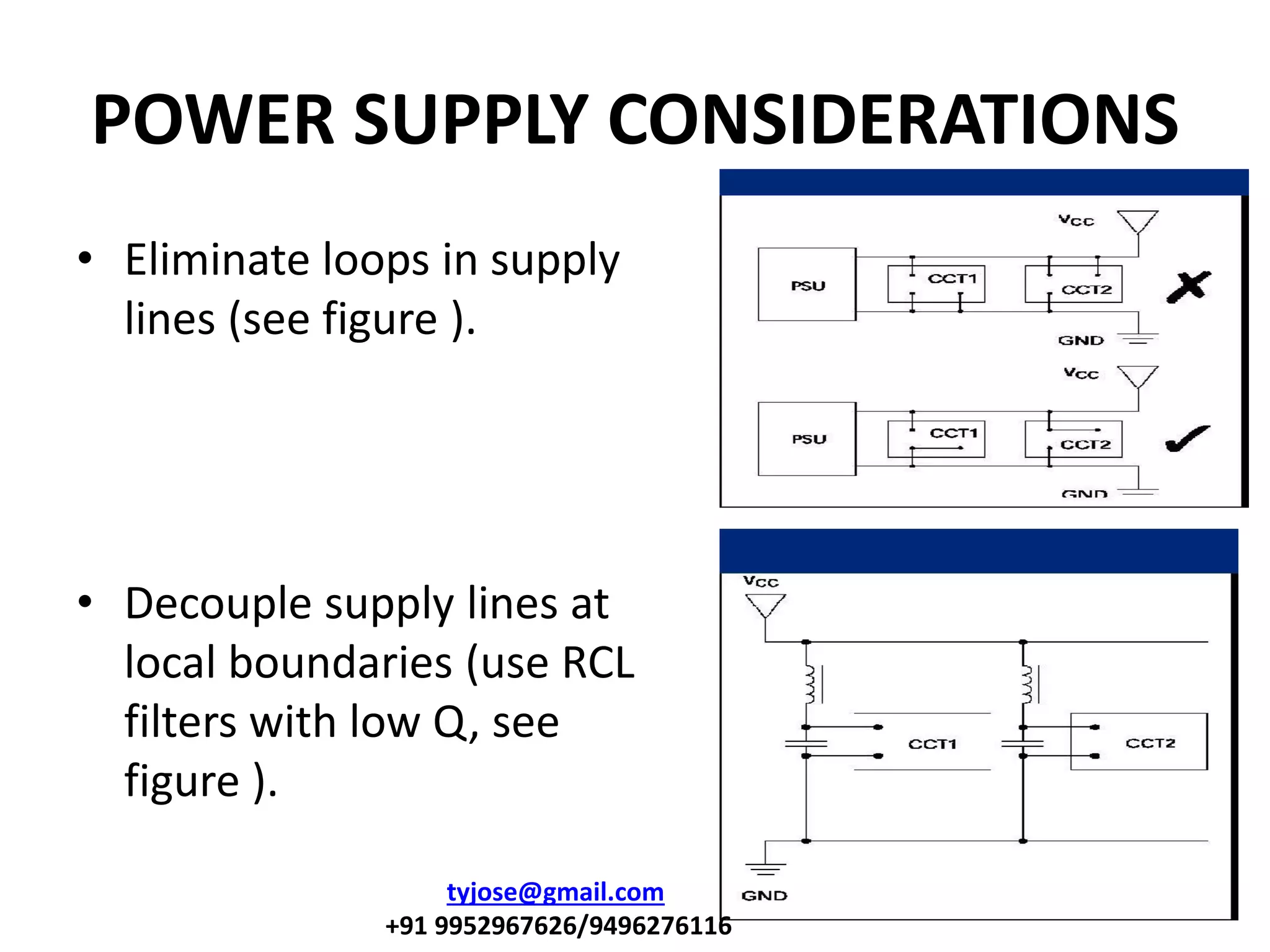 POWER SUPPLY CONSIDERATIONS
• Eliminate loops in supply
lines (see figure ).
• Decouple supply lines at
local boundaries (use RCL
filters with low Q, see
figure ).
tyjose@gmail.com
+91 9952967626/9496276116
 