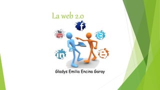 La web 2.0
Gladys Emilia Encina Garay
 