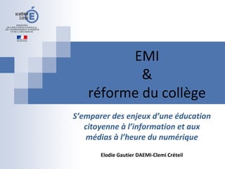 EMI
&
réforme du collège
S’emparer des enjeux d’une éducation
citoyenne à l’information et aux
médias à l’heure du numérique
Elodie Gautier DAEMI-Clemi Créteil
 