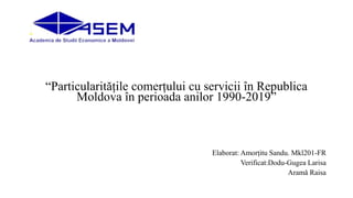 “Particularitățile comerțului cu servicii în Republica
Moldova în perioada anilor 1990-2019”
Elaborat: Amorțitu Sandu. Mkl201-FR
Verificat:Dodu-Gugea Larisa
Aramă Raisa
 