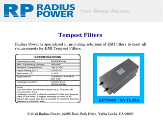  Tempest Filters
Radius Power is specialized in providing solutions of EMI filters to meet all 
requirements for EMI Tempest Filters.

RPT5500 | 5A To 25A
© 2013 Radius Power, 22895 East Park Drive, Yorba Linda, CA 92887 

 
