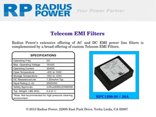 Telecom EMI Filters
Radius  Power's  extensive  offering  of  AC  and  DC  EMI  power  line  filters  is 
complemented by a broad offering of custom Telecom EMI Filters.

RPC1299­30 | 30A
© 2013 Radius Power, 22895 East Park Drive, Yorba Linda, CA 92887 

 