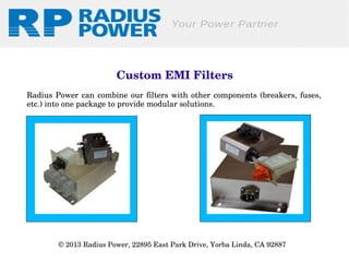  Custom EMI Filters
Radius  Power  can  combine  our  filters  with  other  components  (breakers,  fuses, 
etc.) into one package to provide modular solutions.

© 2013 Radius Power, 22895 East Park Drive, Yorba Linda, CA 92887 

 