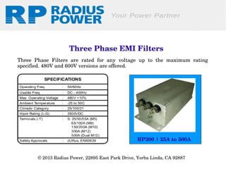  Three Phase EMI Filters
Three  Phase  Filters  are  rated  for  any  voltage  up  to  the  maximum  rating 
specified. 480V and 600V versions are offered.

RP300 | 25A to 500A
© 2013 Radius Power, 22895 East Park Drive, Yorba Linda, CA 92887 

 
