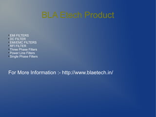 BLA Etech Product

EMI FILTERS

DC FILTER

EMI/EMC FILTERS

RFI FILTER

Three Phase Filters

Power Line Filters

Single Phase Filters
For More Information :- http://www.blaetech.in/
 