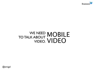 WE NEED
TO TALK ABOUT
VIDEO.
MOBILE
VIDEO
@emigal
 