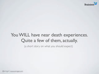 You WILL have near death experiences.
             Quite a few of them, actually.
                           (a short story on what you should expect)




@emigal | www.emigal.com
 