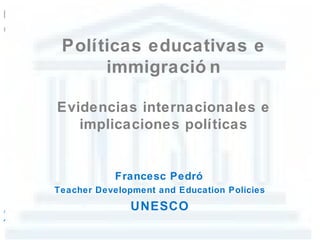 Políticas educativas e
      immigració n

Evidencias internacionales e
   implicaciones políticas


            Francesc Pedró
Teacher Development and Education Policies
               UNESCO
 
