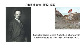 Adolf Miethe (1862-1927)
Prokudin-Gorskii visited A.Miethe’s laboratory in
Charlottenburg no later than December 1902.
 